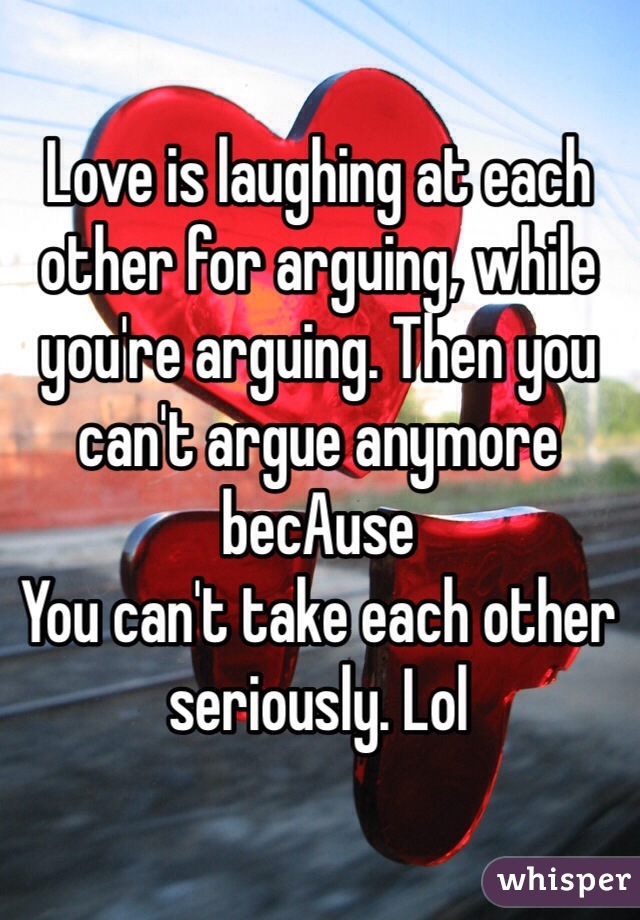 Love is laughing at each other for arguing, while you're arguing. Then you can't argue anymore becAuse
You can't take each other seriously. Lol