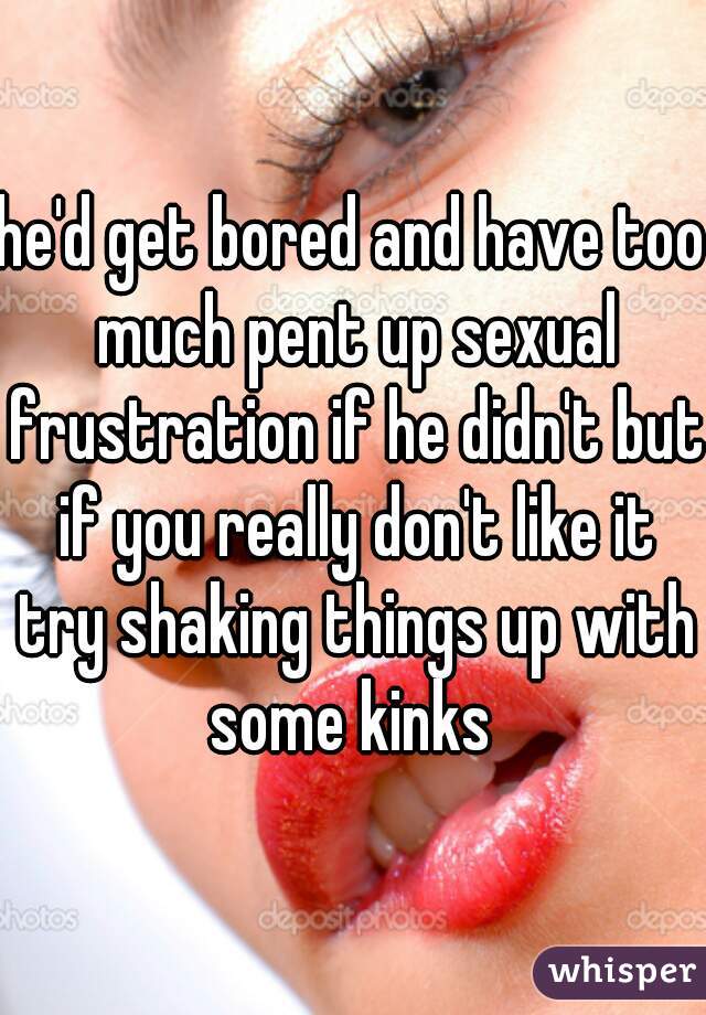 he'd get bored and have too much pent up sexual frustration if he didn't but if you really don't like it try shaking things up with some kinks 