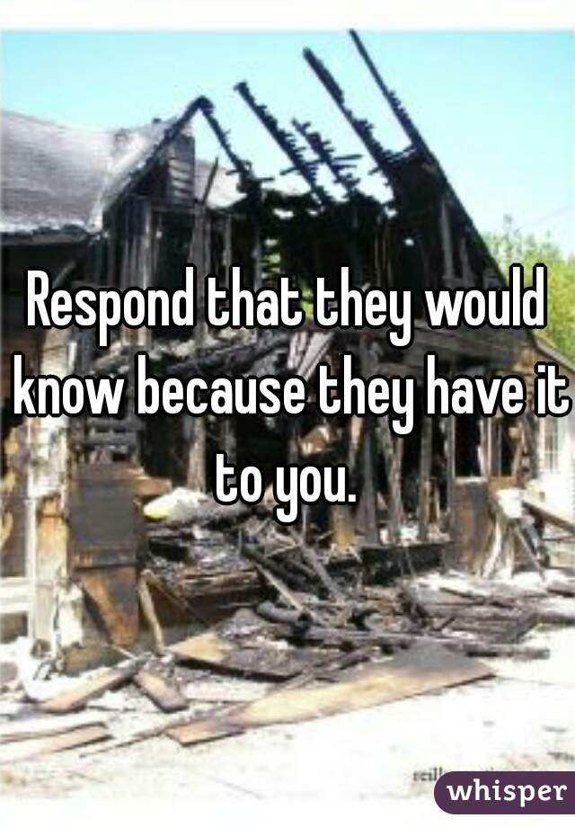 Respond that they would know because they have it to you. 