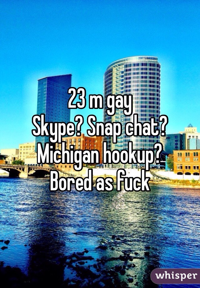 23 m gay
Skype? Snap chat?
Michigan hookup?
Bored as fuck