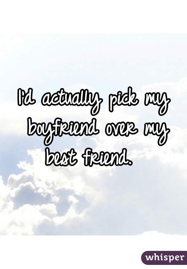 I'd actually pick my boyfriend over my best friend.  