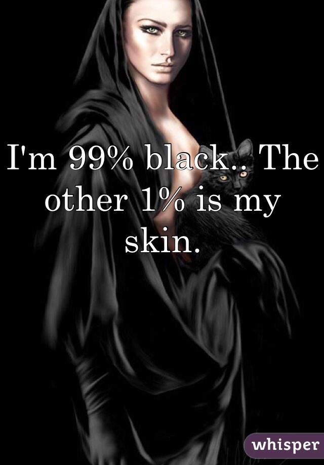 I'm 99% black.. The other 1% is my skin. 