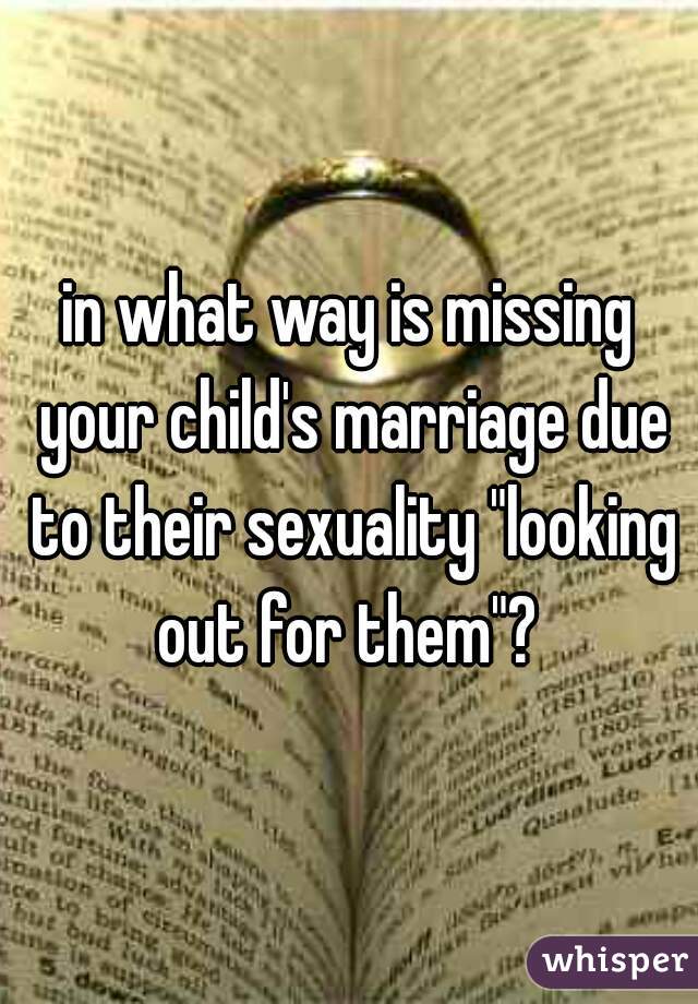 in what way is missing your child's marriage due to their sexuality "looking out for them"? 