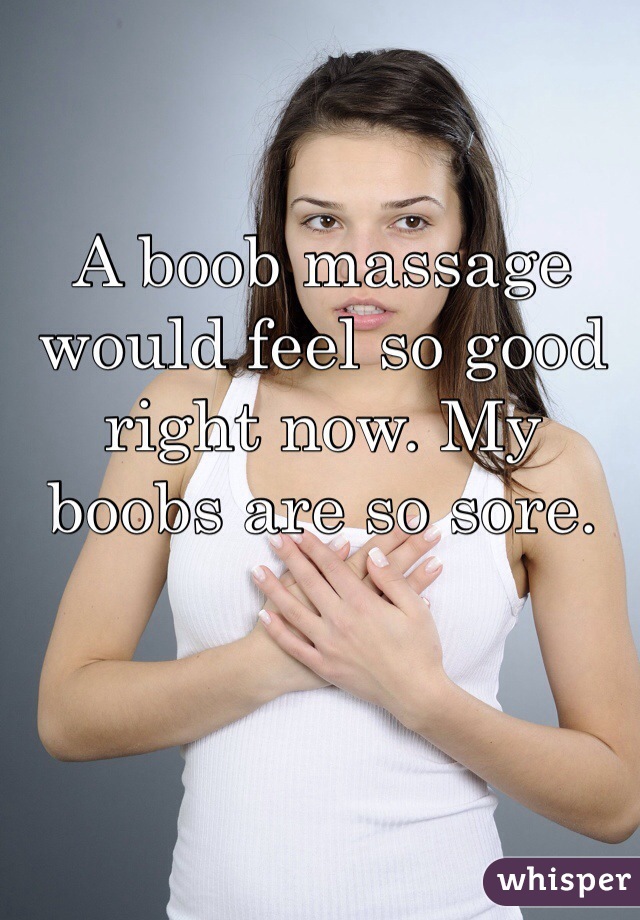 A boob massage would feel so good right now. My boobs are so sore. 