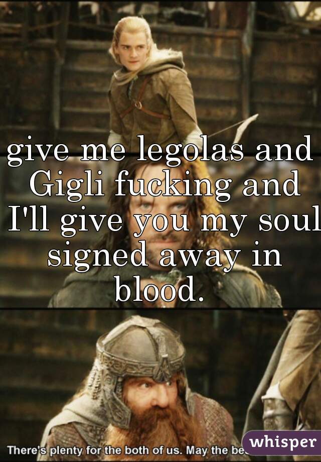 give me legolas and Gigli fucking and I'll give you my soul signed away in blood. 