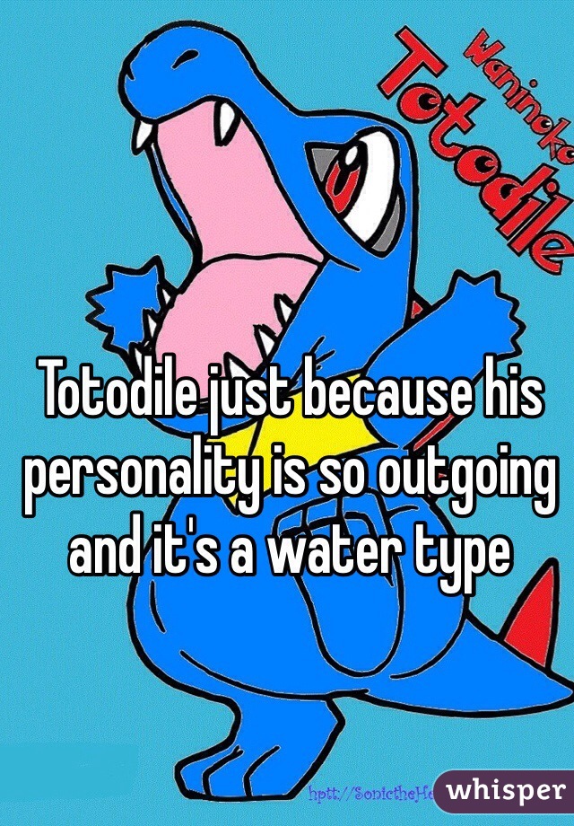 Totodile just because his personality is so outgoing and it's a water type 