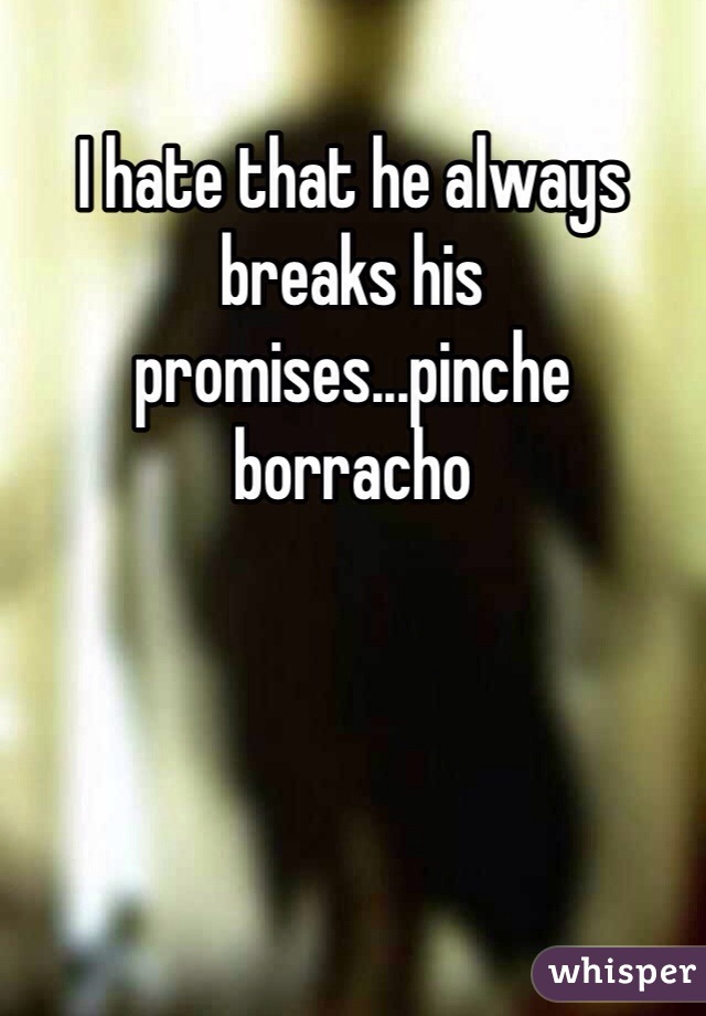 I hate that he always breaks his promises...pinche borracho