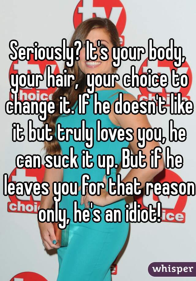 Seriously? It's your body, your hair,  your choice to change it. If he doesn't like it but truly loves you, he can suck it up. But if he leaves you for that reason only, he's an idiot!