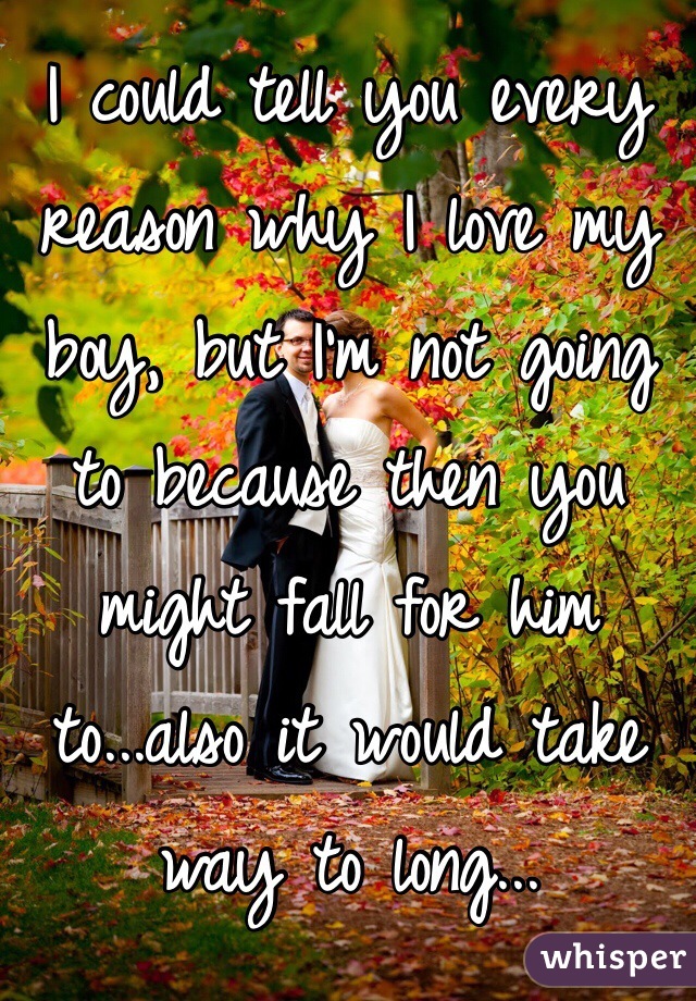 I could tell you every reason why I love my boy, but I'm not going to because then you might fall for him to...also it would take way to long...
