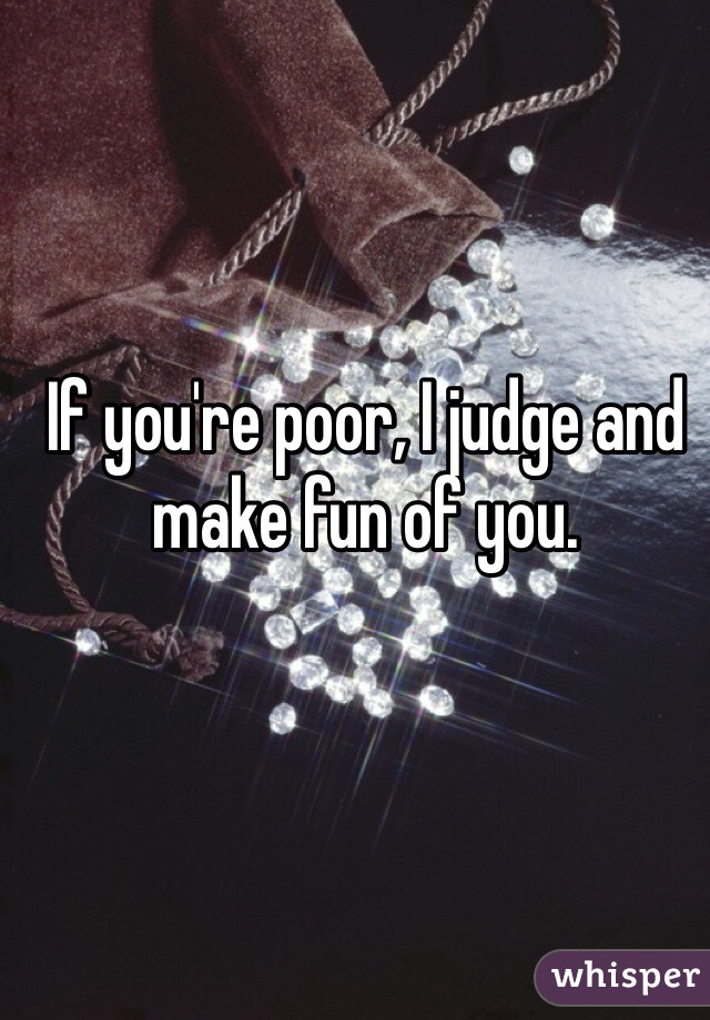 If you're poor, I judge and make fun of you.