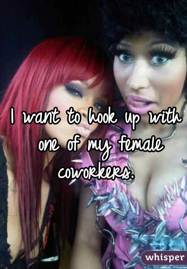I want to hook up with one of my female coworkers. 