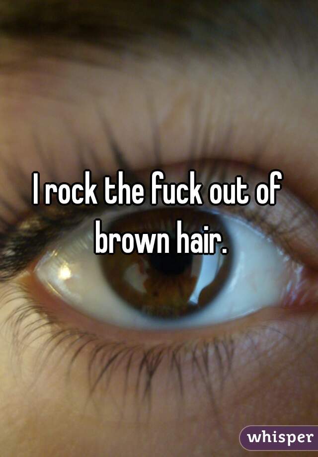I rock the fuck out of brown hair.