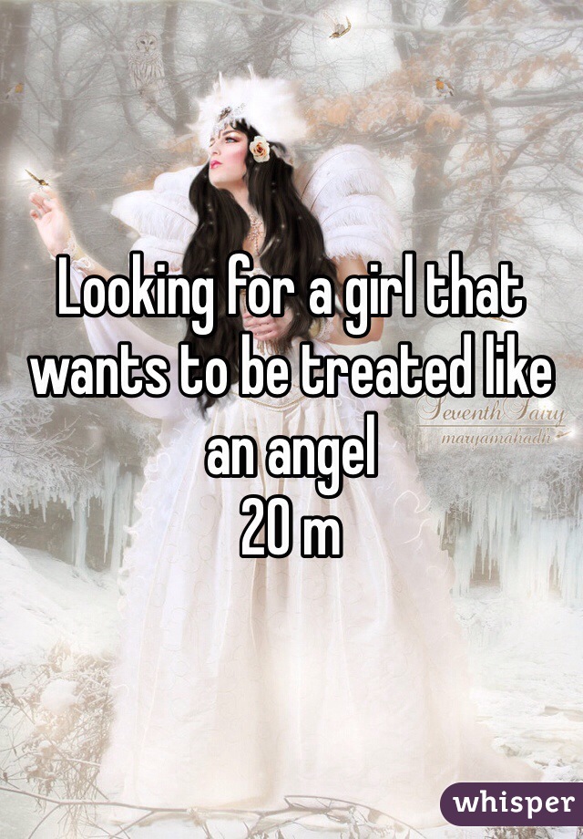 Looking for a girl that wants to be treated like an angel
20 m