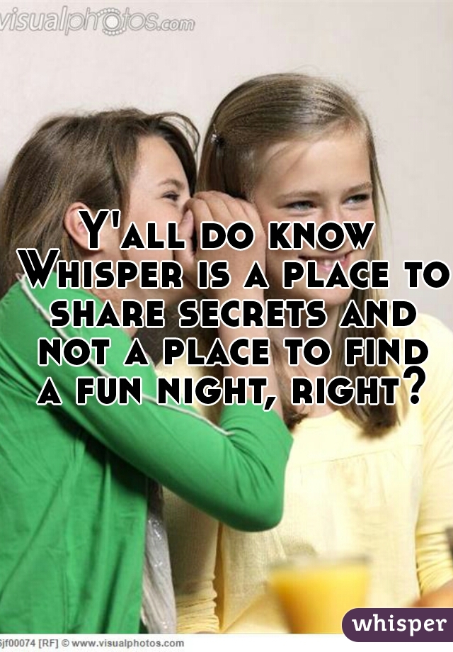 Y'all do know Whisper is a place to share secrets and not a place to find a fun night, right?