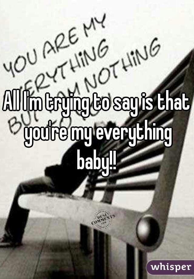 All I'm trying to say is that you're my everything baby!! 