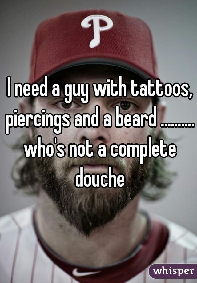  I need a guy with tattoos, piercings and a beard .......... who's not a complete douche