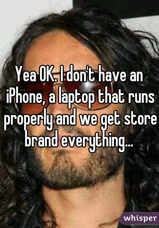 Yea OK. I don't have an iPhone, a laptop that runs properly and we get store brand everything... 