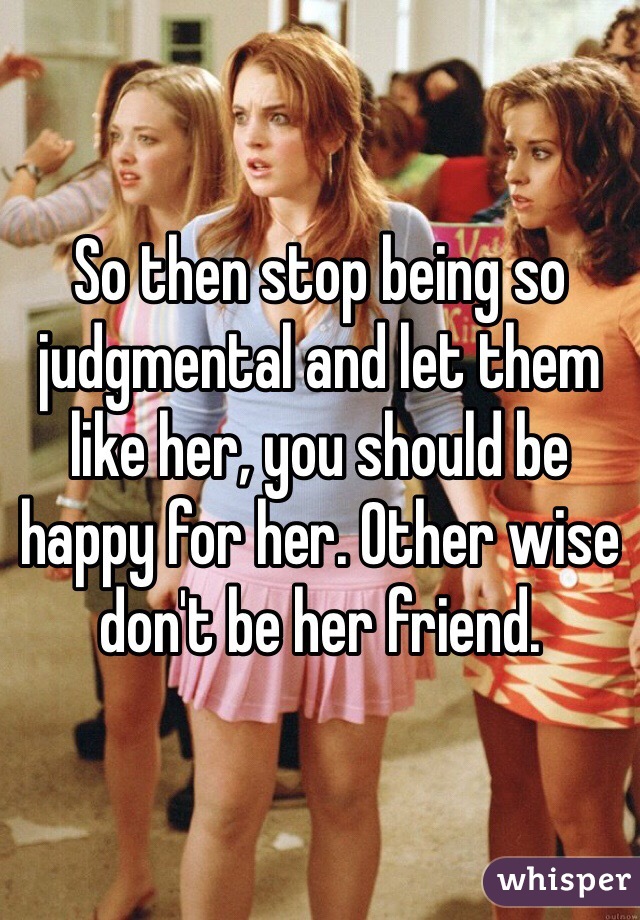 So then stop being so judgmental and let them like her, you should be happy for her. Other wise don't be her friend. 