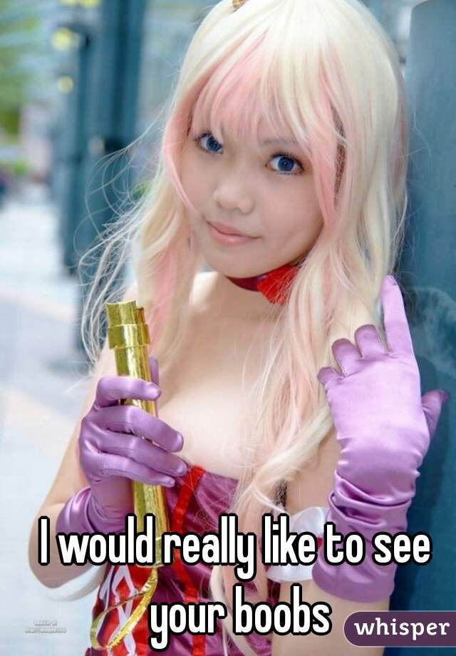 I would really like to see your boobs