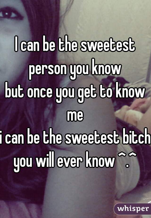 I can be the sweetest person you know 

but once you get to know me 
i can be the sweetest bitch you will ever know ^.^ 