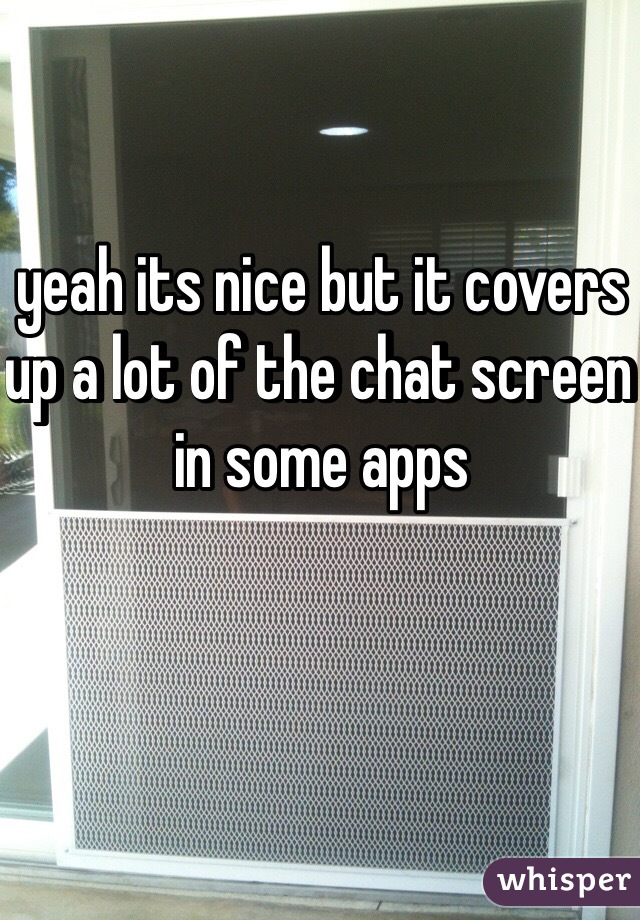 yeah its nice but it covers up a lot of the chat screen in some apps 