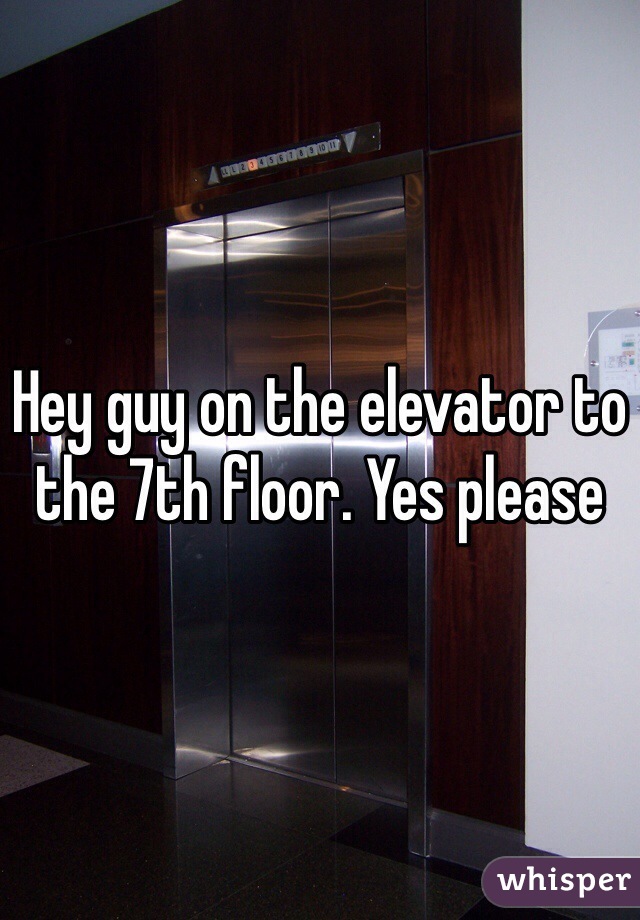 Hey guy on the elevator to the 7th floor. Yes please