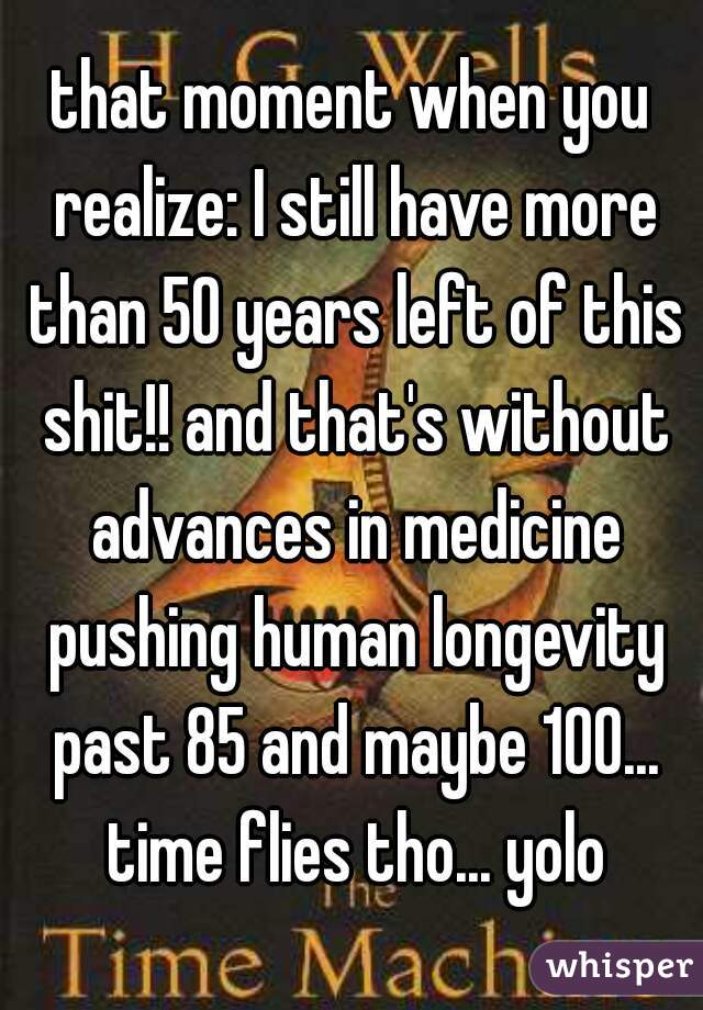 that moment when you realize: I still have more than 50 years left of this shit!! and that's without advances in medicine pushing human longevity past 85 and maybe 100... time flies tho... yolo