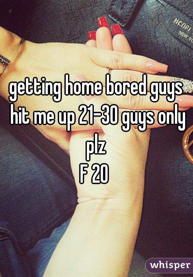 getting home bored guys hit me up 21-30 guys only plz 
F 20 