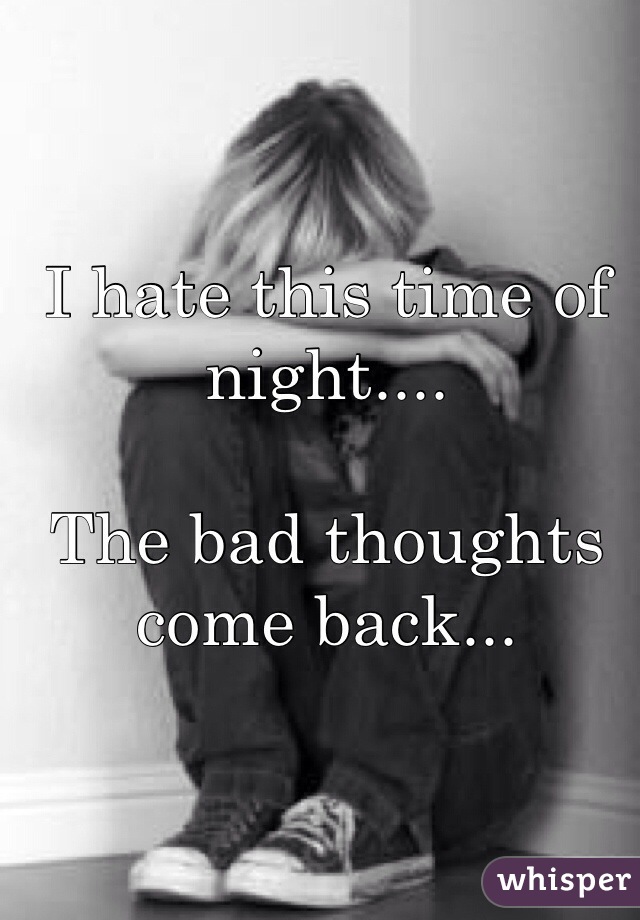 I hate this time of night....

The bad thoughts come back...