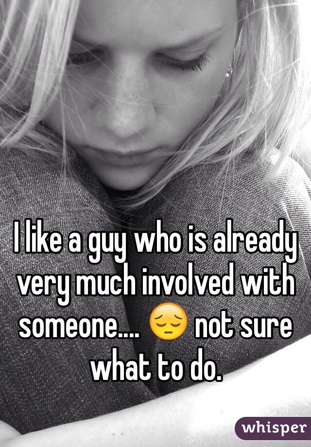 I like a guy who is already very much involved with someone.... 😔 not sure what to do. 