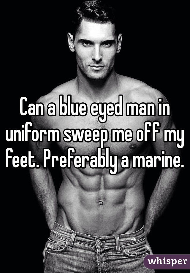 Can a blue eyed man in uniform sweep me off my feet. Preferably a marine. 