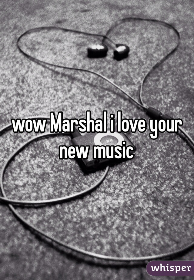 wow Marshal i love your new music
