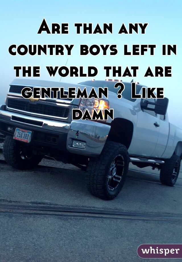 Are than any country boys left in the world that are gentleman ? Like damn 