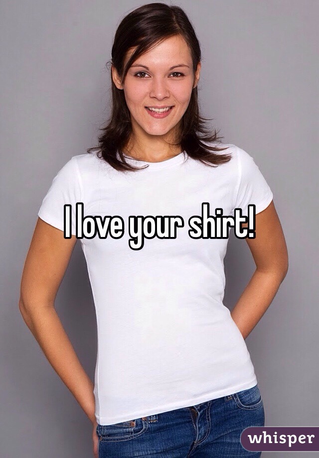 I love your shirt!