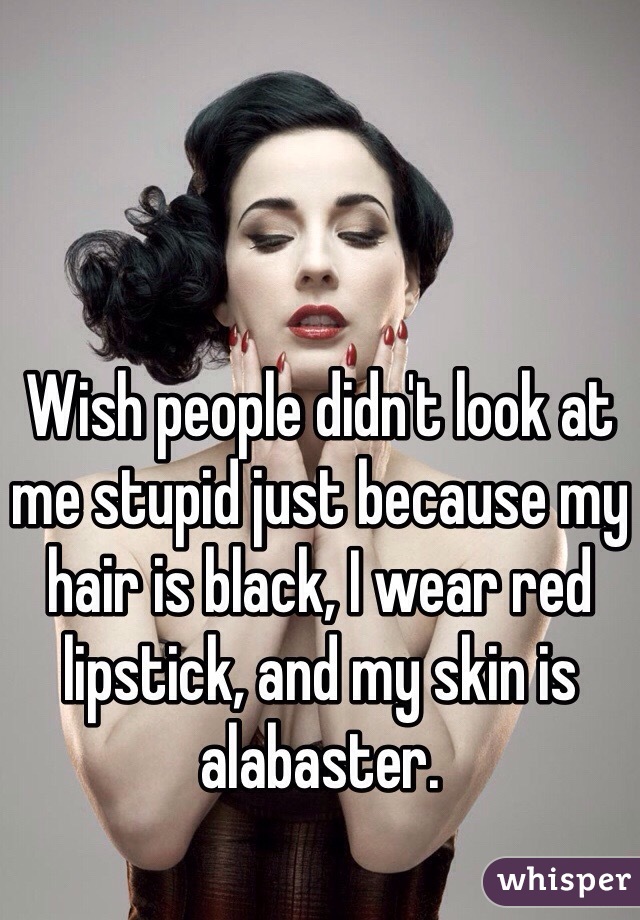 Wish people didn't look at me stupid just because my hair is black, I wear red lipstick, and my skin is alabaster. 