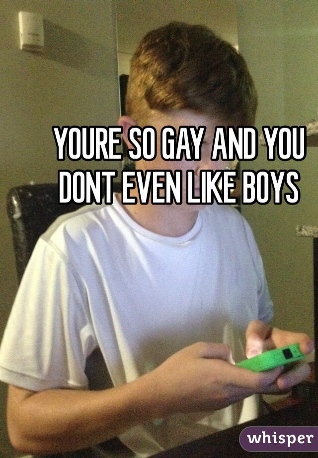 YOURE SO GAY AND YOU DONT EVEN LIKE BOYS
