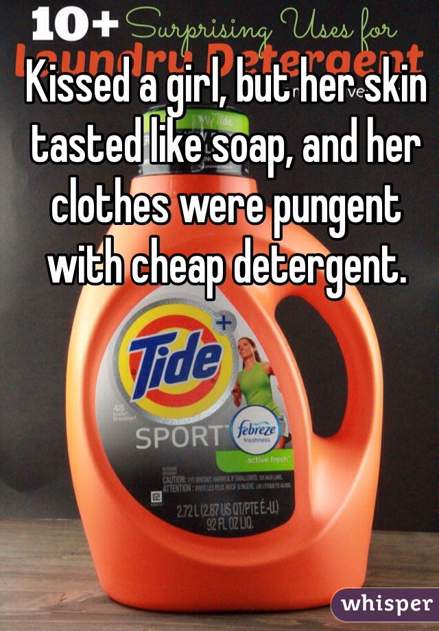 Kissed a girl, but her skin tasted like soap, and her clothes were pungent with cheap detergent.