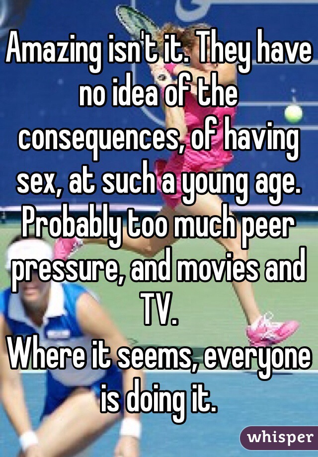 Amazing isn't it. They have no idea of the consequences, of having sex, at such a young age. Probably too much peer pressure, and movies and TV.
Where it seems, everyone is doing it.