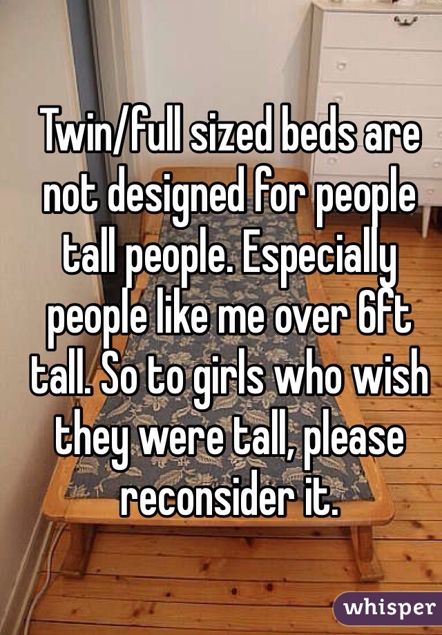 Twin/full sized beds are not designed for people tall people. Especially people like me over 6ft tall. So to girls who wish they were tall, please reconsider it. 