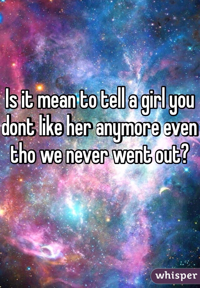 Is it mean to tell a girl you dont like her anymore even tho we never went out? 