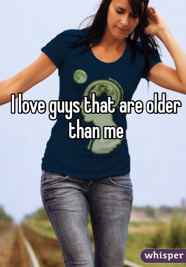 I love guys that are older than me