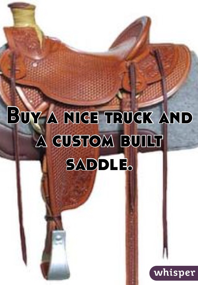 Buy a nice truck and a custom built saddle. 