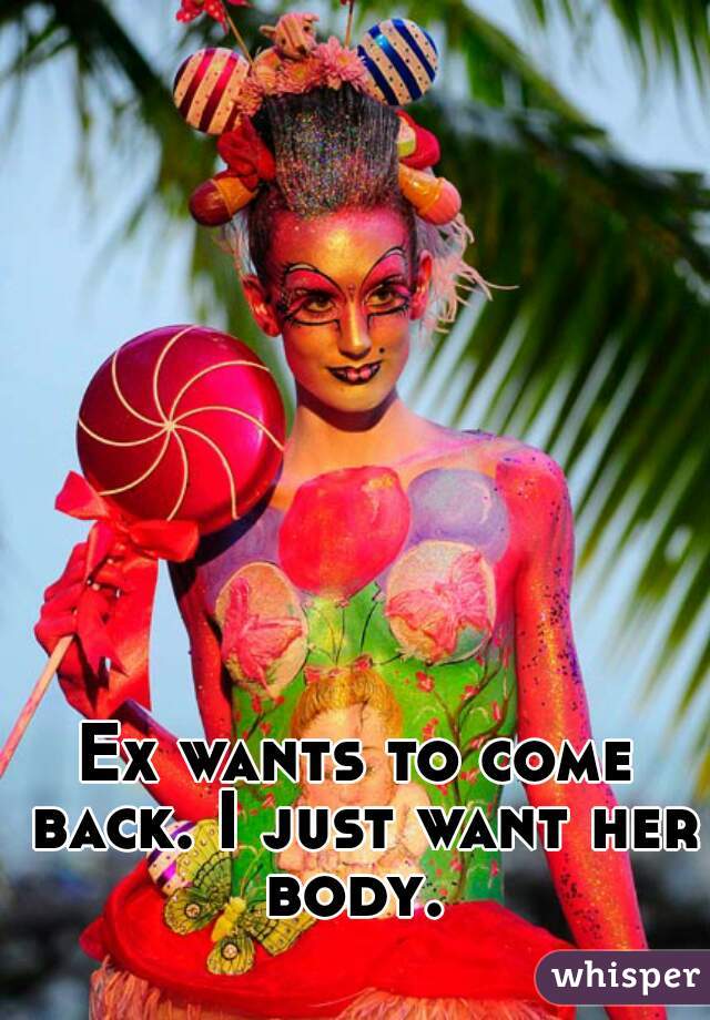 Ex wants to come back. I just want her body. 