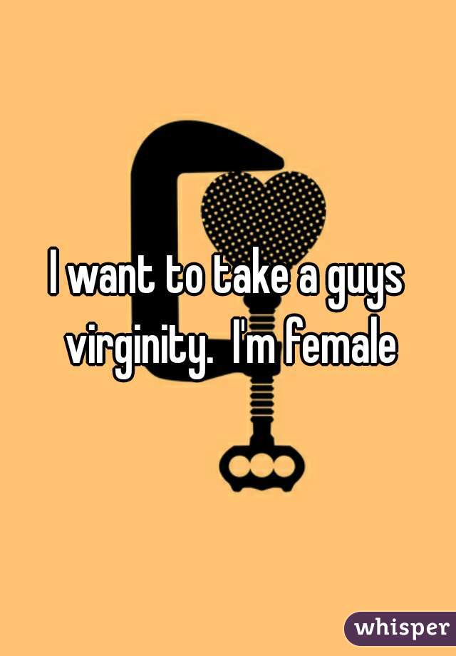 I want to take a guys virginity.  I'm female