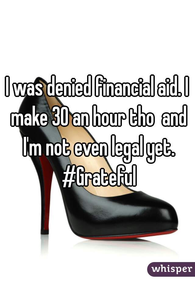 I was denied financial aid. I make 30 an hour tho  and I'm not even legal yet. #Grateful