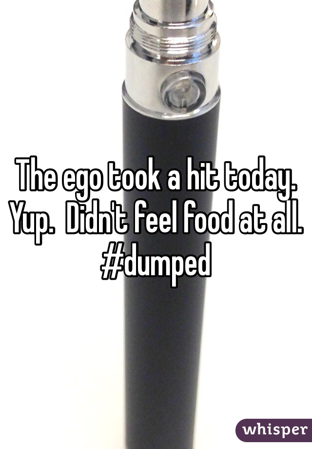 The ego took a hit today.   Yup.  Didn't feel food at all.  #dumped