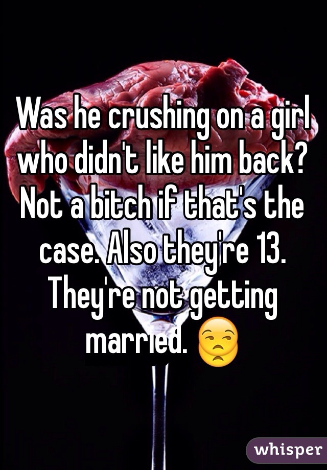 Was he crushing on a girl who didn't like him back? Not a bitch if that's the case. Also they're 13. They're not getting married. 😒