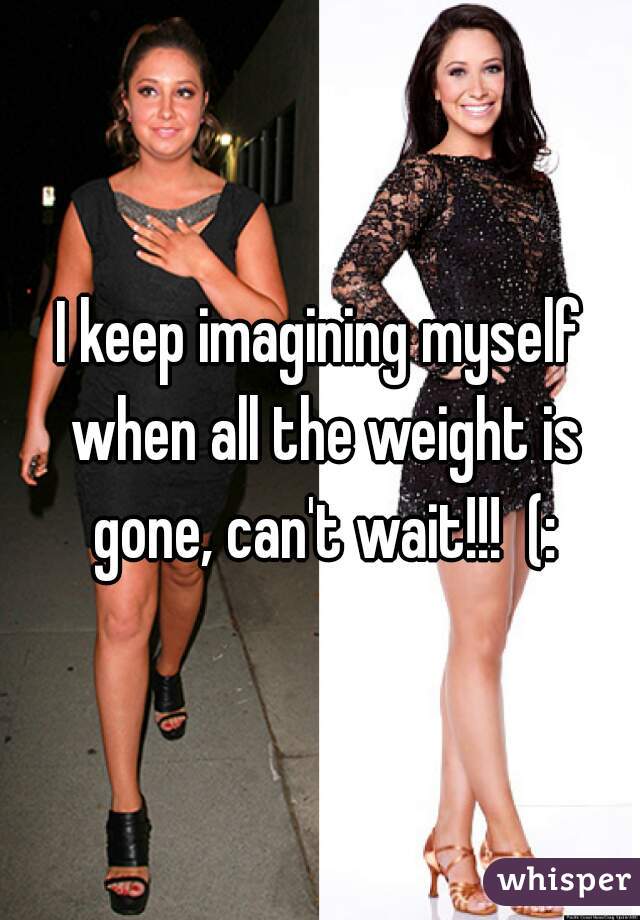 I keep imagining myself when all the weight is gone, can't wait!!!  (: