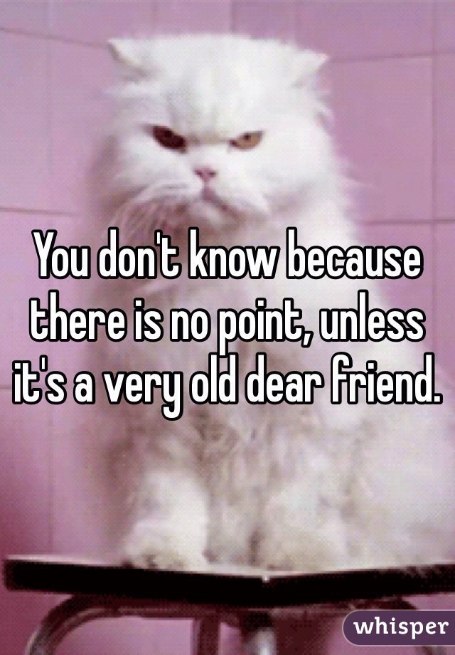 You don't know because there is no point, unless it's a very old dear friend.