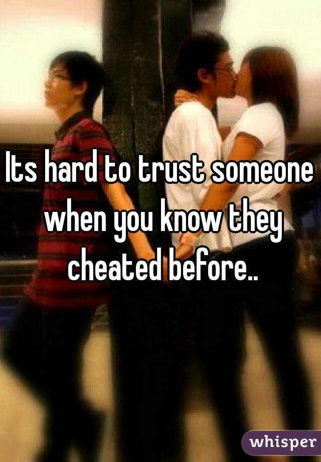 Its hard to trust someone when you know they cheated before..